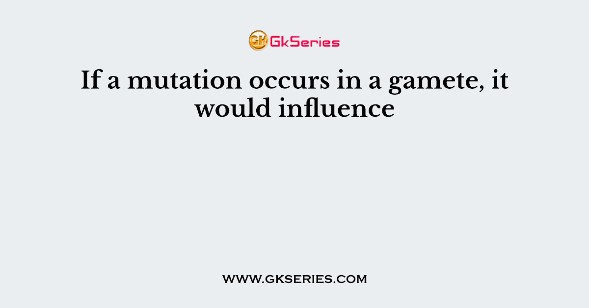 If a mutation occurs in a gamete, it would influence