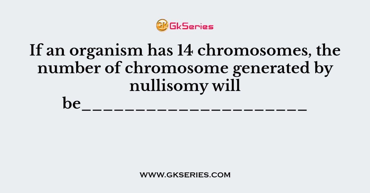 If an organism has 14 chromosomes, the number of chromosome generated by nullisomy will be_____________________