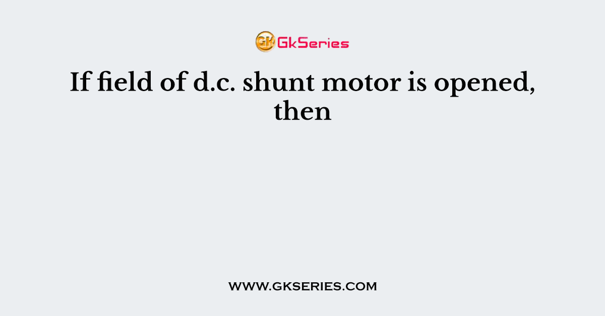 If field of d.c. shunt motor is opened, then