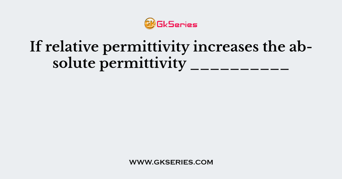 If relative permittivity increases the absolute permittivity __________
