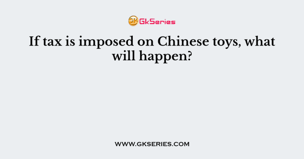 If tax is imposed on Chinese toys, what will happen?