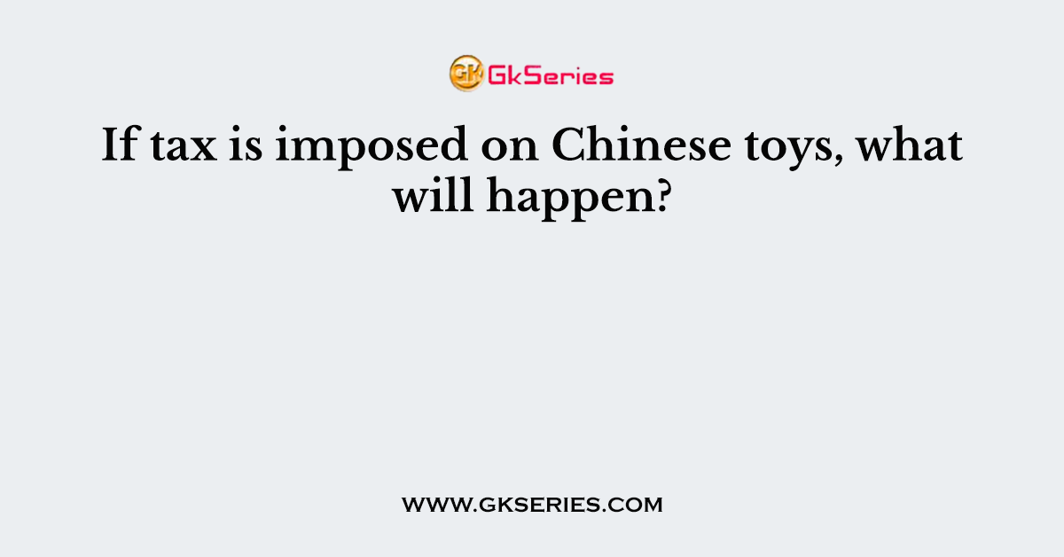 If tax is imposed on Chinese toys, what will happen?