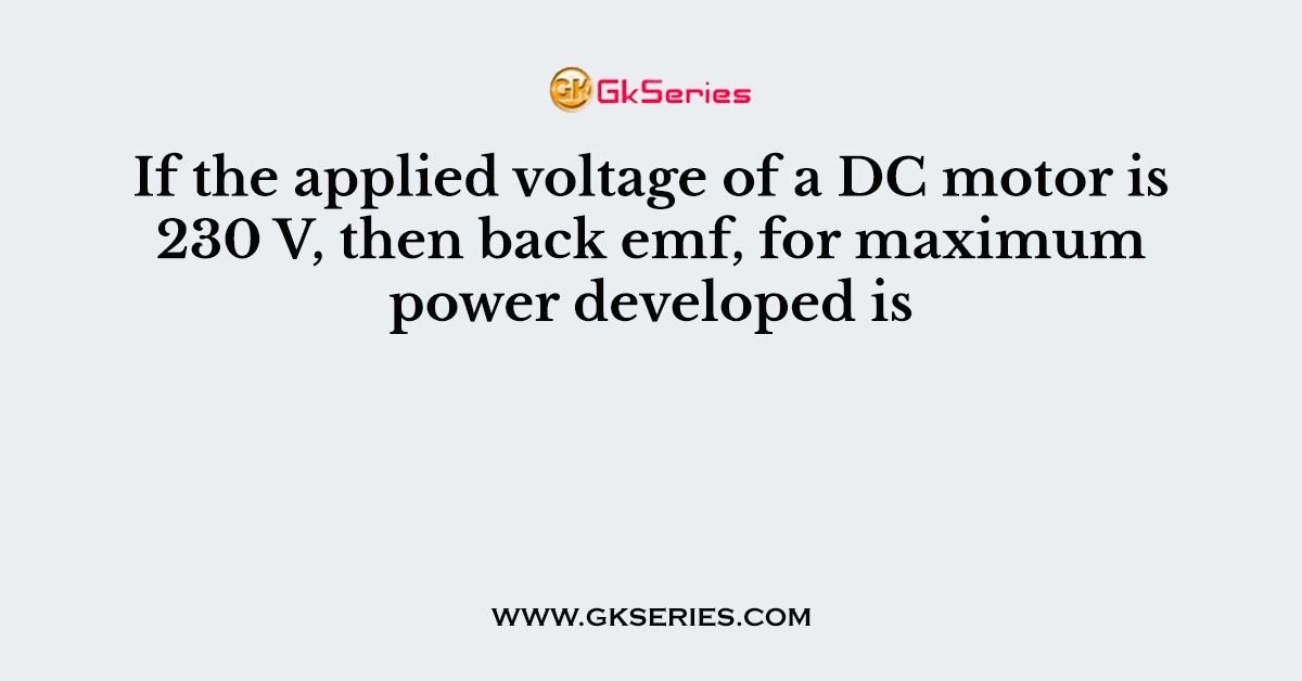 If the applied voltage of a DC motor is 230 V, then back emf, for maximum power developed is