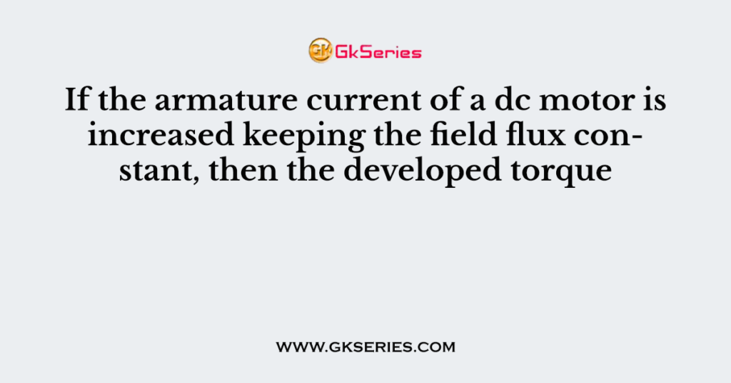 If the armature current of a dc motor is increased keeping the field flux constant, then the developed torque