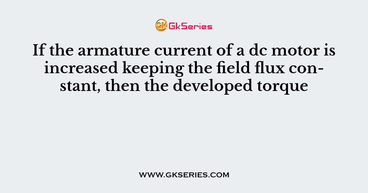 If the armature current of a dc motor is increased keeping the field flux constant, then the developed torque
