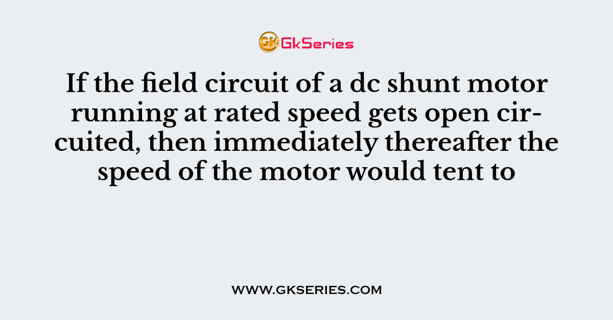 If the field circuit of a dc shunt motor running at rated speed gets open circuited, then immediately thereafter the speed of the motor would tent to