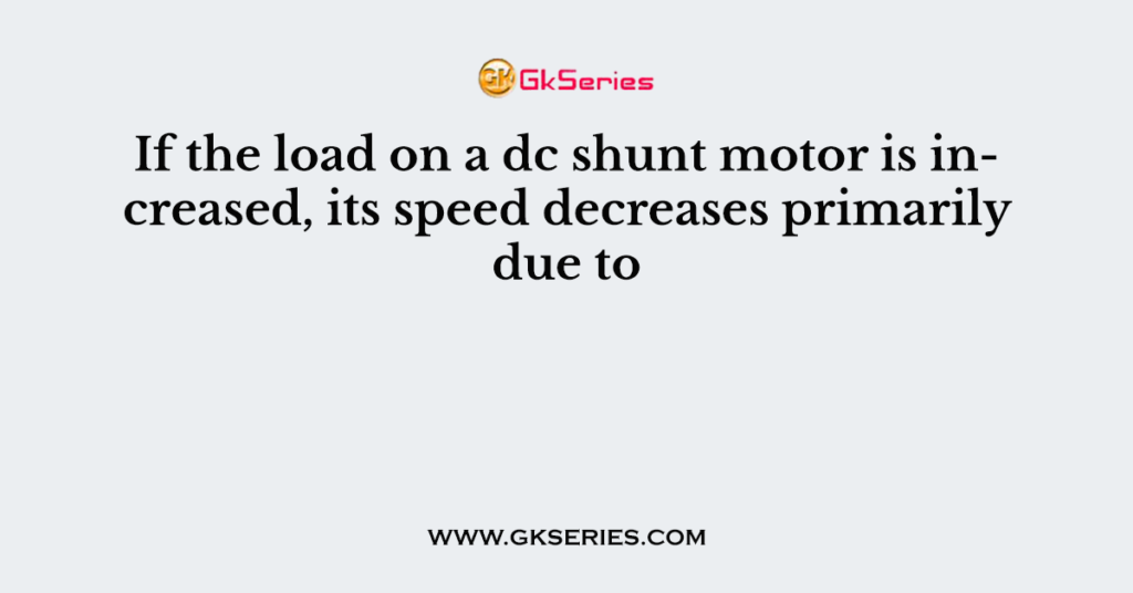 If the load on a dc shunt motor is increased, its speed decreases primarily due to