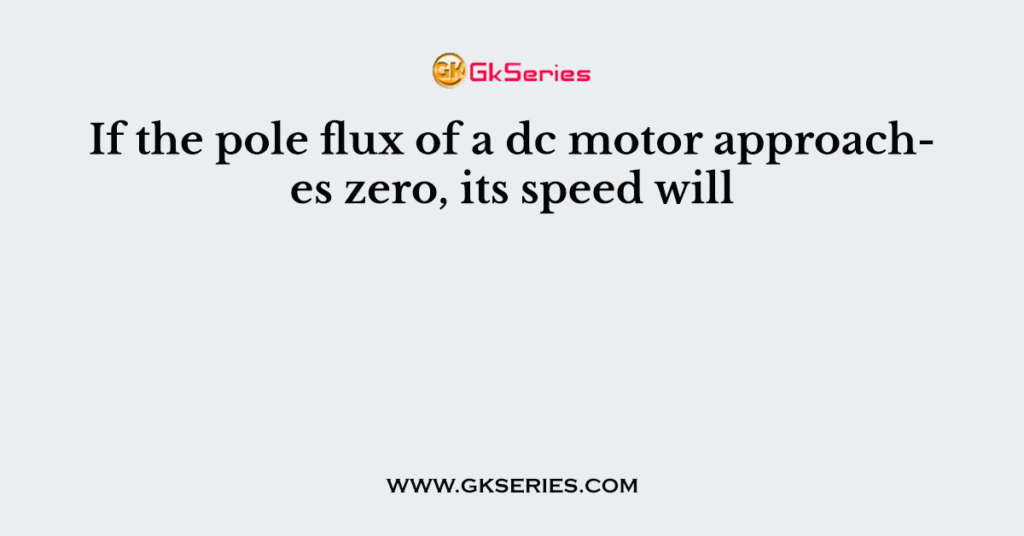 If the pole flux of a dc motor approaches zero, its speed will