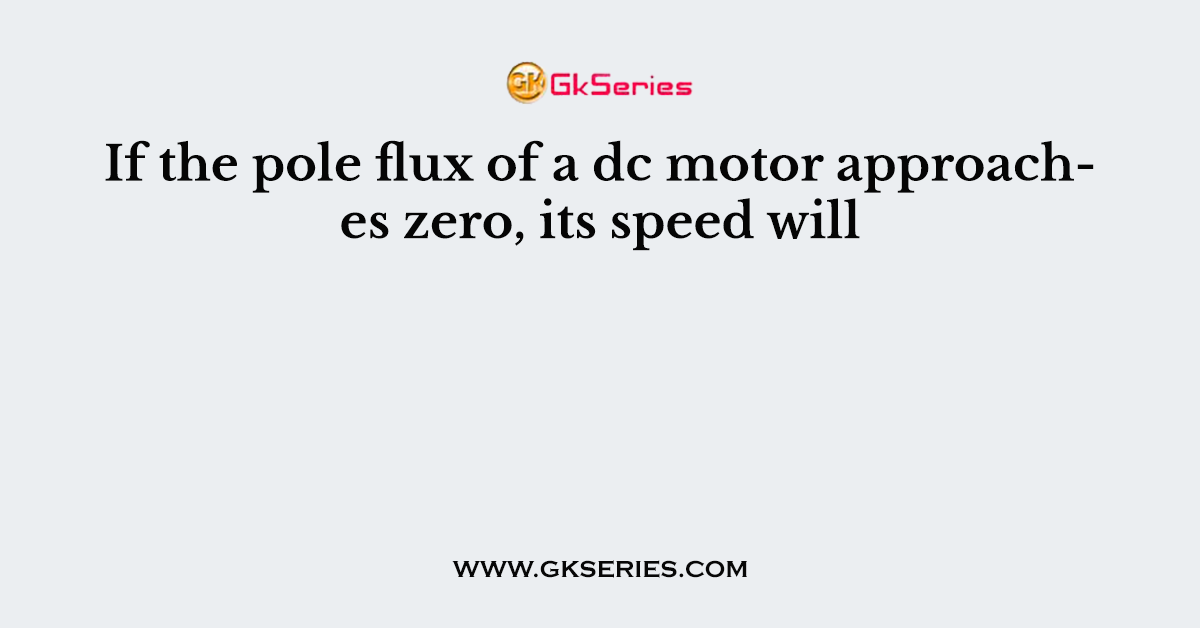 If the pole flux of a dc motor approaches zero, its speed will
