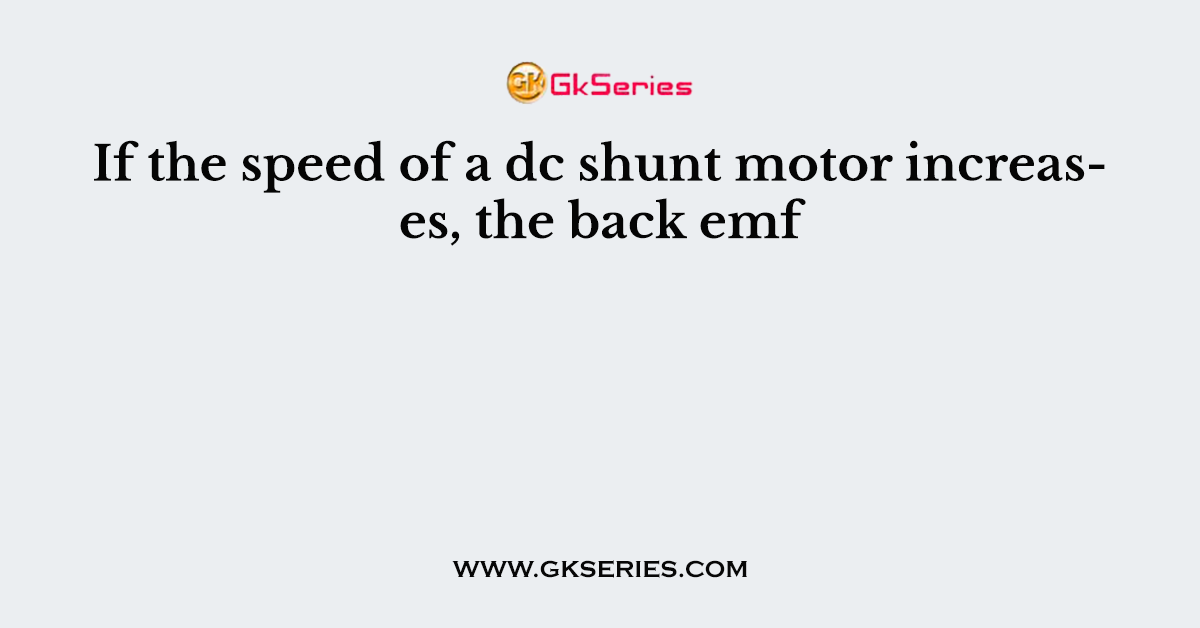 If the speed of a dc shunt motor increases, the back emf
