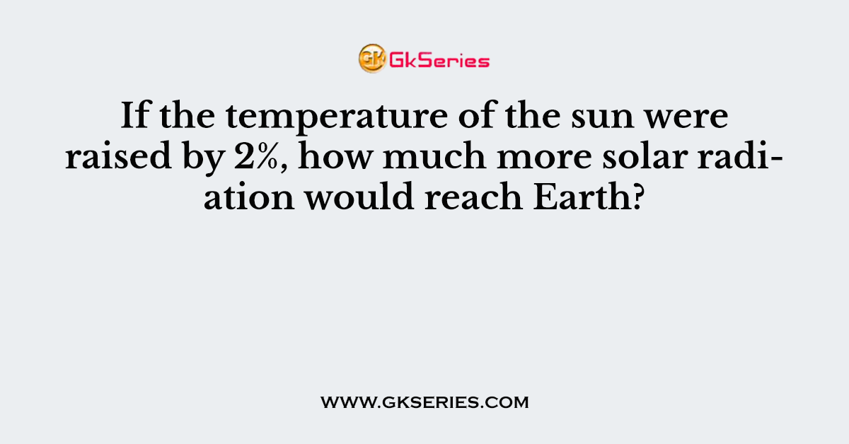 If the temperature of the sun were raised by 2%, how much more solar radiation would reach Earth?