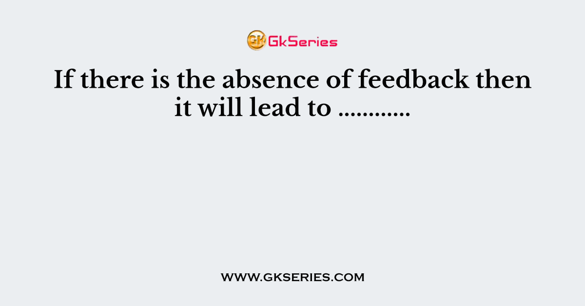 If there is the absence of feedback then it will lead to ............