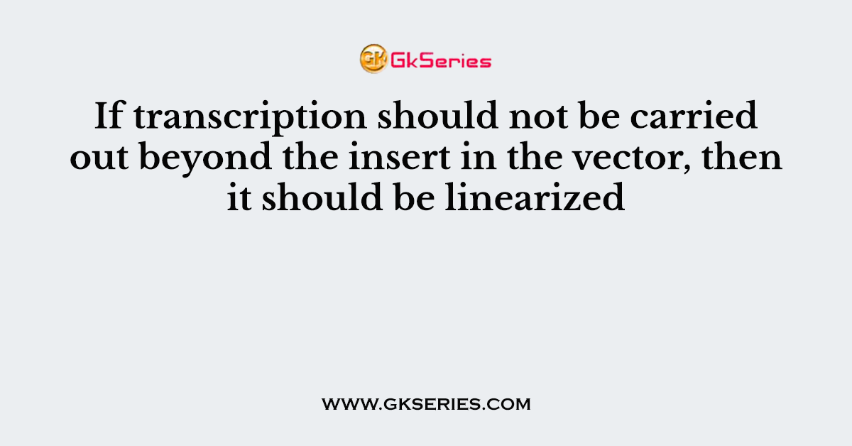If transcription should not be carried out beyond the insert in the vector, then it should be linearized
