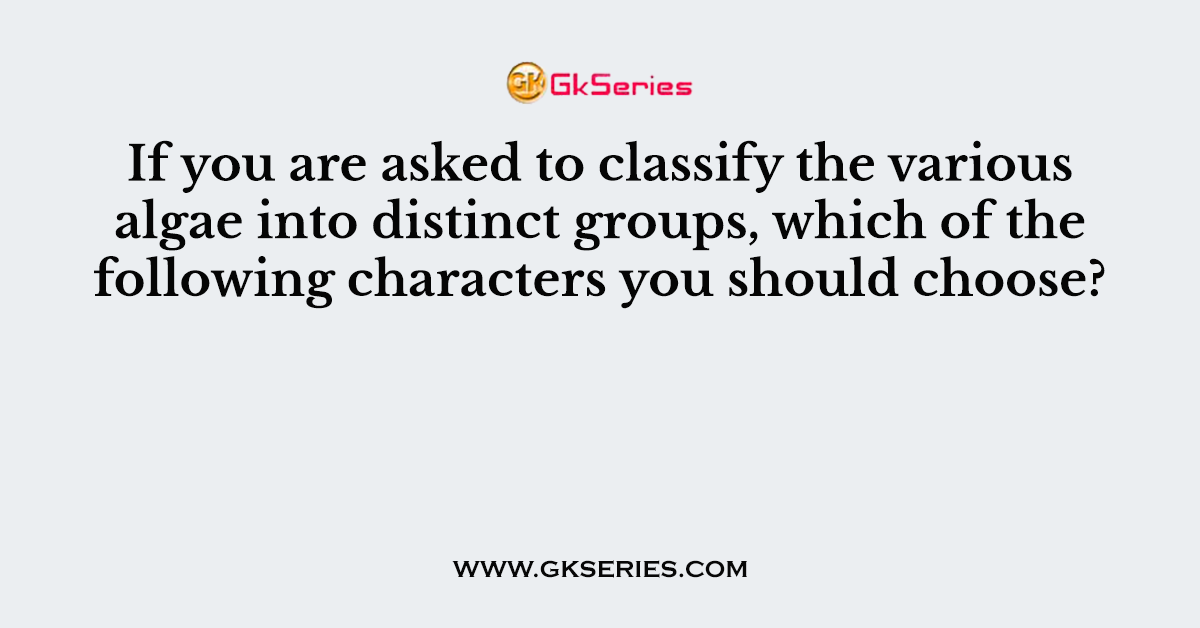 If you are asked to classify the various algae into distinct groups, which of the following characters you should choose?