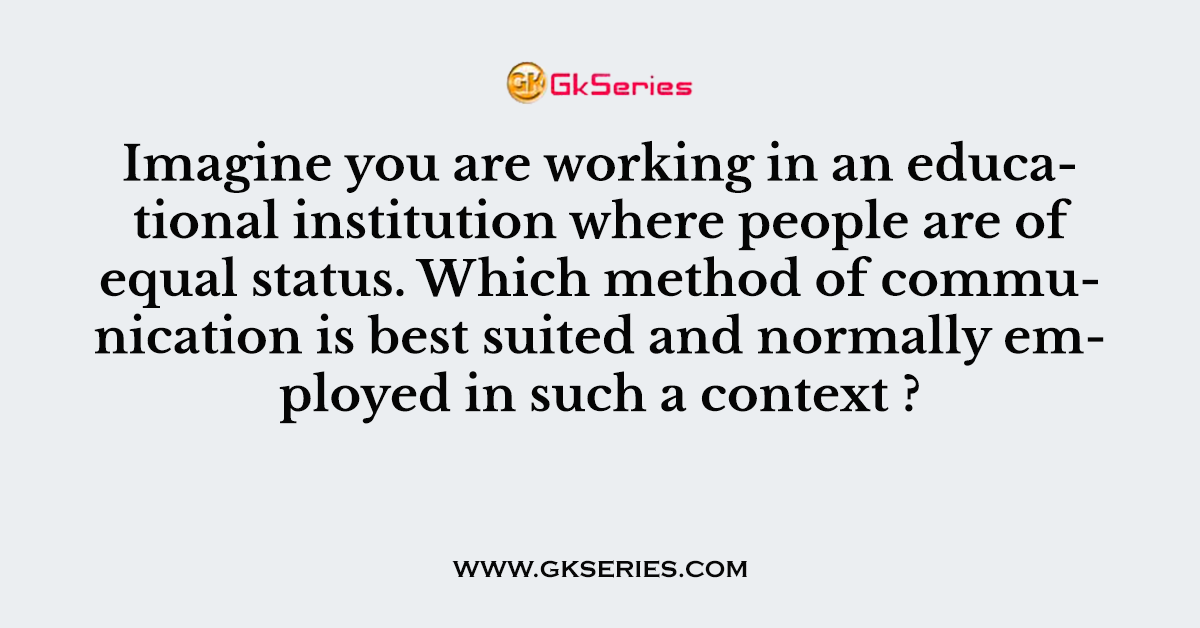 Imagine you are working in an educational institution where people are of equal status. Which method of communication is best suited and normally employed in such a context ?