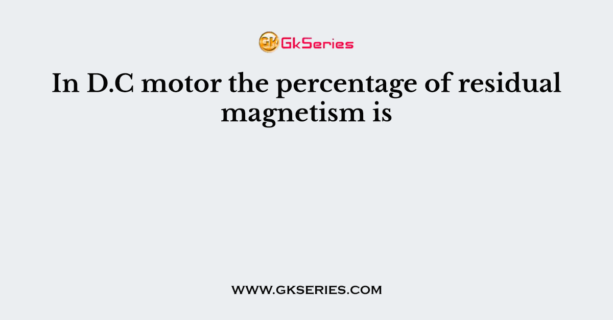 In D.C motor the percentage of residual magnetism is