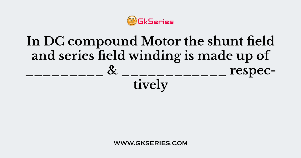 In DC compound Motor the shunt field and series field winding is made up of _________ & ____________ respectively
