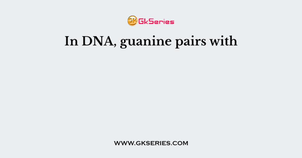 In DNA, guanine pairs with