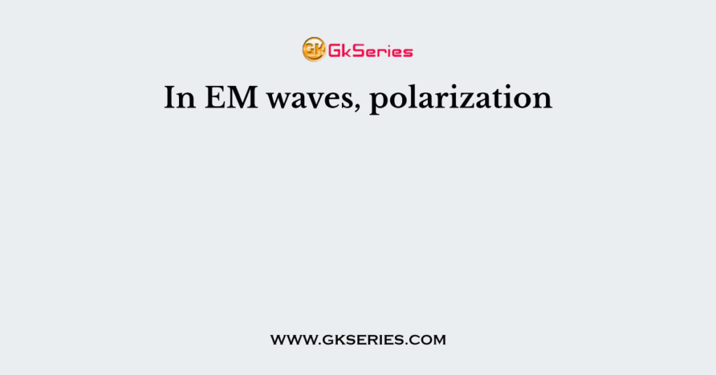 In EM waves, polarization