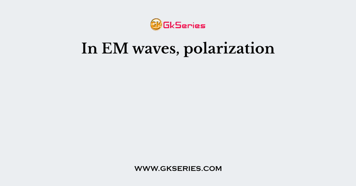 In EM waves, polarization