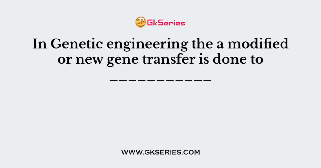 In Genetic engineering the a modified or new gene transfer is done to ___________