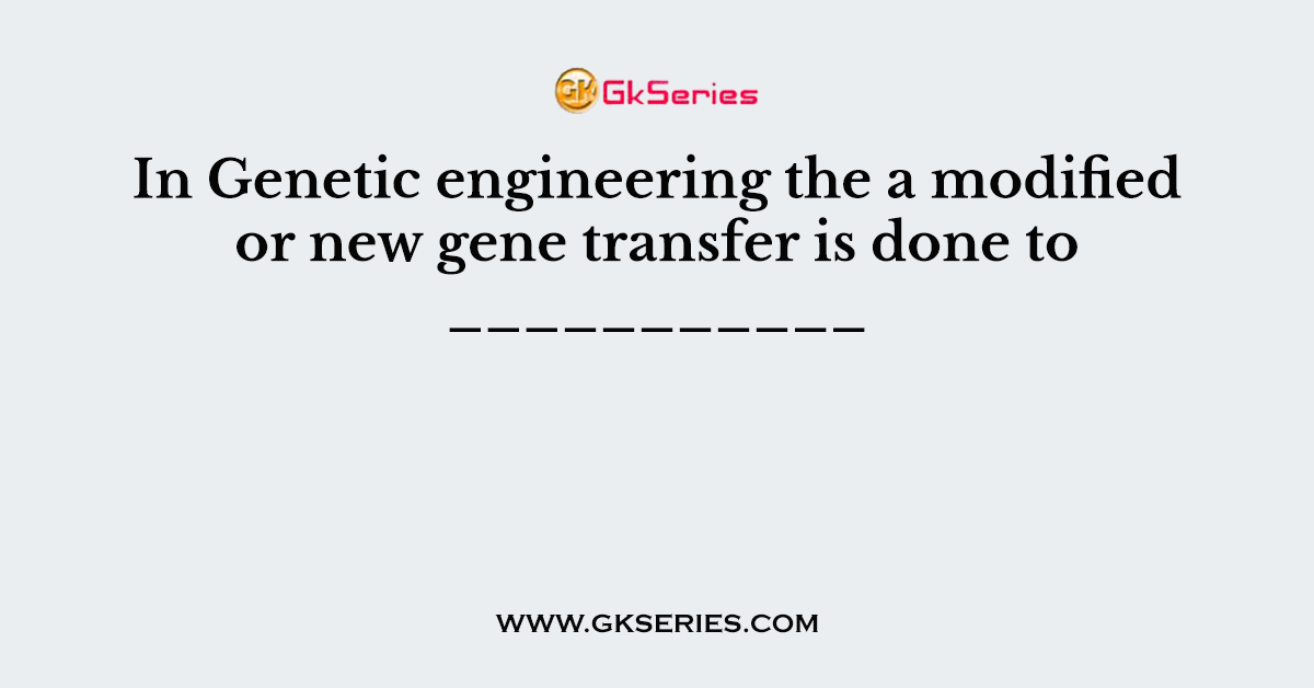 In Genetic engineering the a modified or new gene transfer is done to ___________