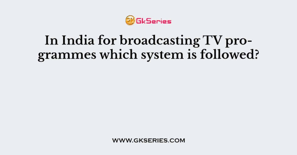 In India for broadcasting TV programmes which system is followed?