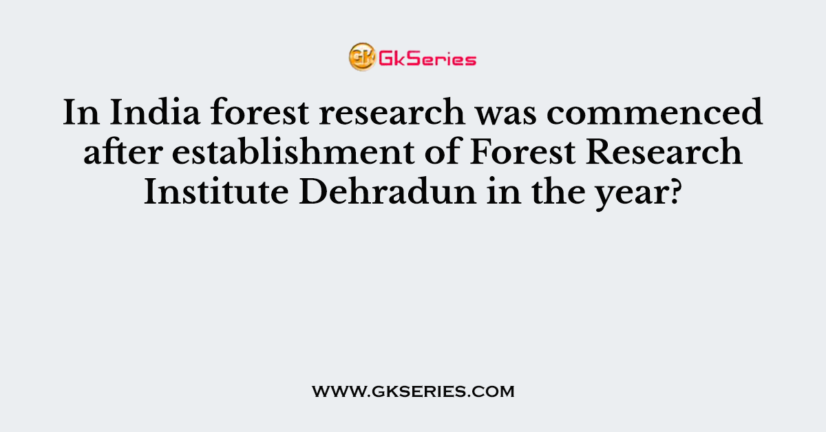 In India forest research was commenced after establishment of Forest Research Institute Dehradun in the year?