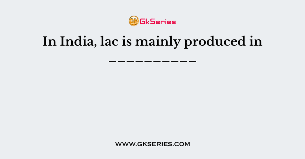 In India, lac is mainly produced in __________