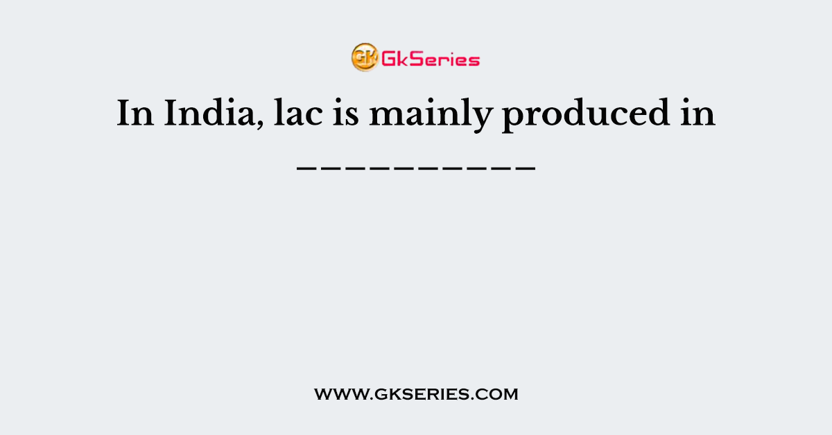 In India, lac is mainly produced in __________