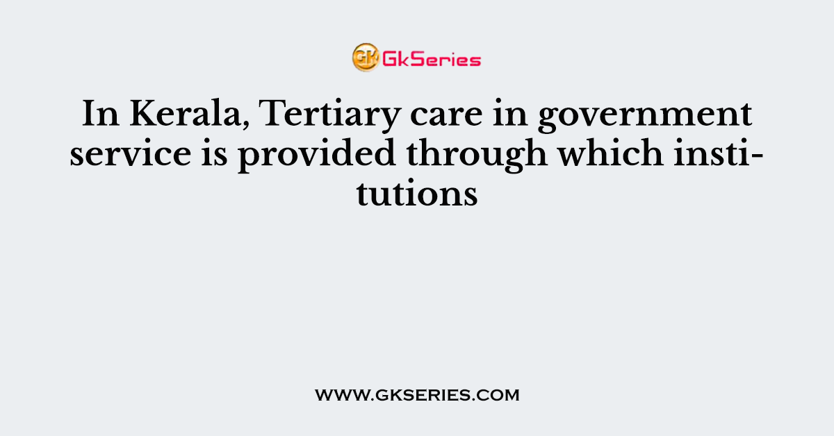 In Kerala, Tertiary care in government service is provided through which institutions