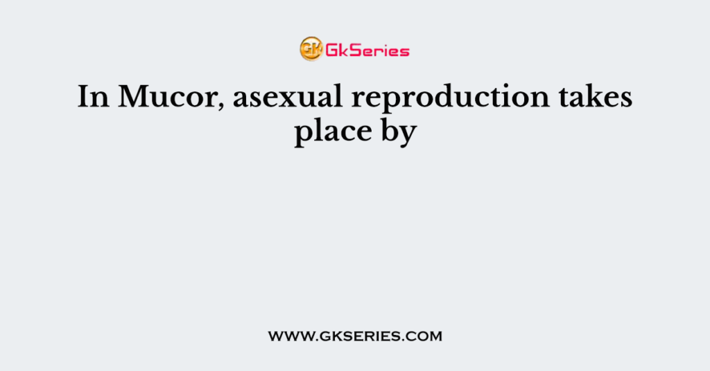 In Mucor, asexual reproduction takes place by