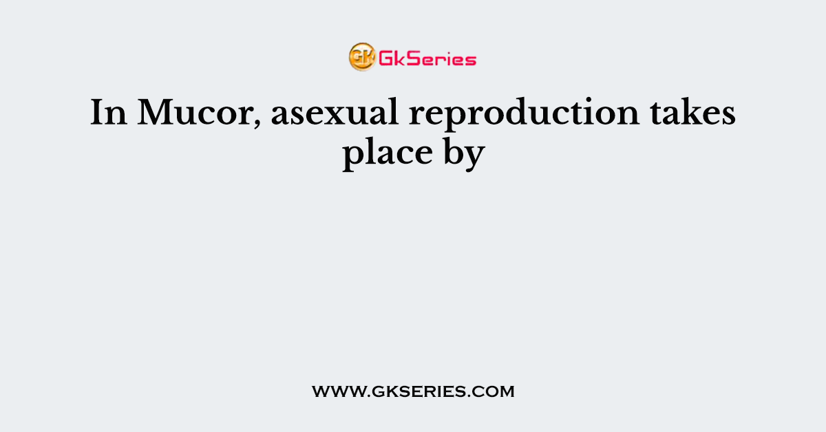 In Mucor, asexual reproduction takes place by