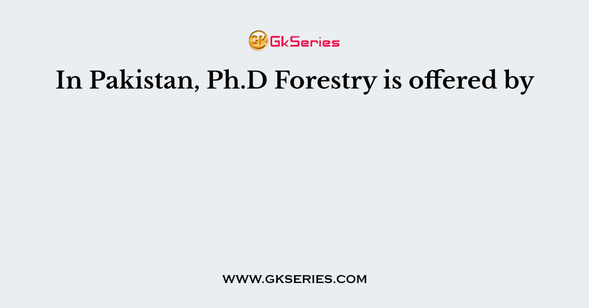 In Pakistan, Ph.D Forestry is offered by