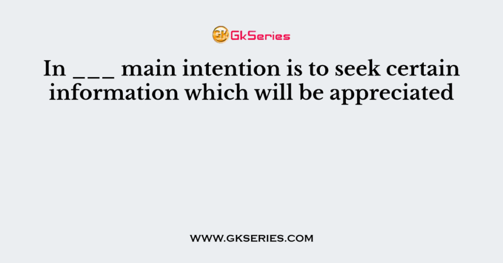 In ___ main intention is to seek certain information which will be appreciated