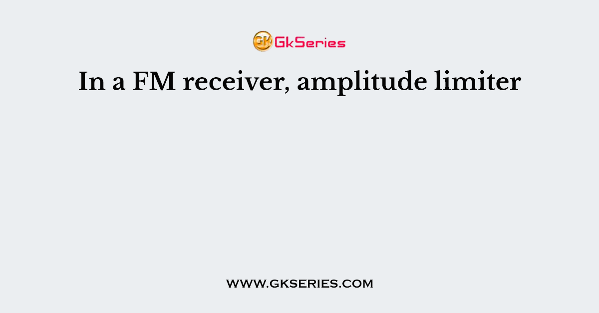 In a FM receiver, amplitude limiter