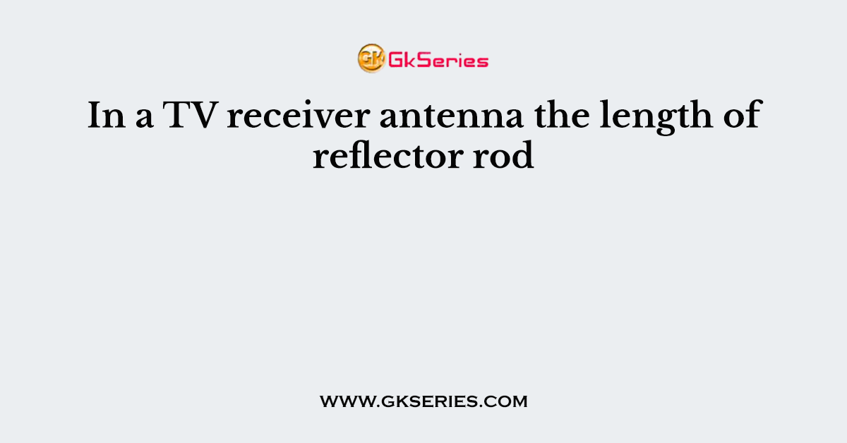 In a TV receiver antenna the length of reflector rod