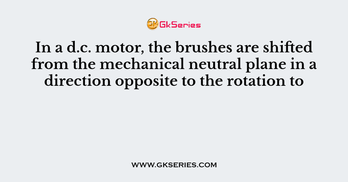 In a d.c. motor, the brushes are shifted from the mechanical neutral plane in a direction opposite to the rotation to