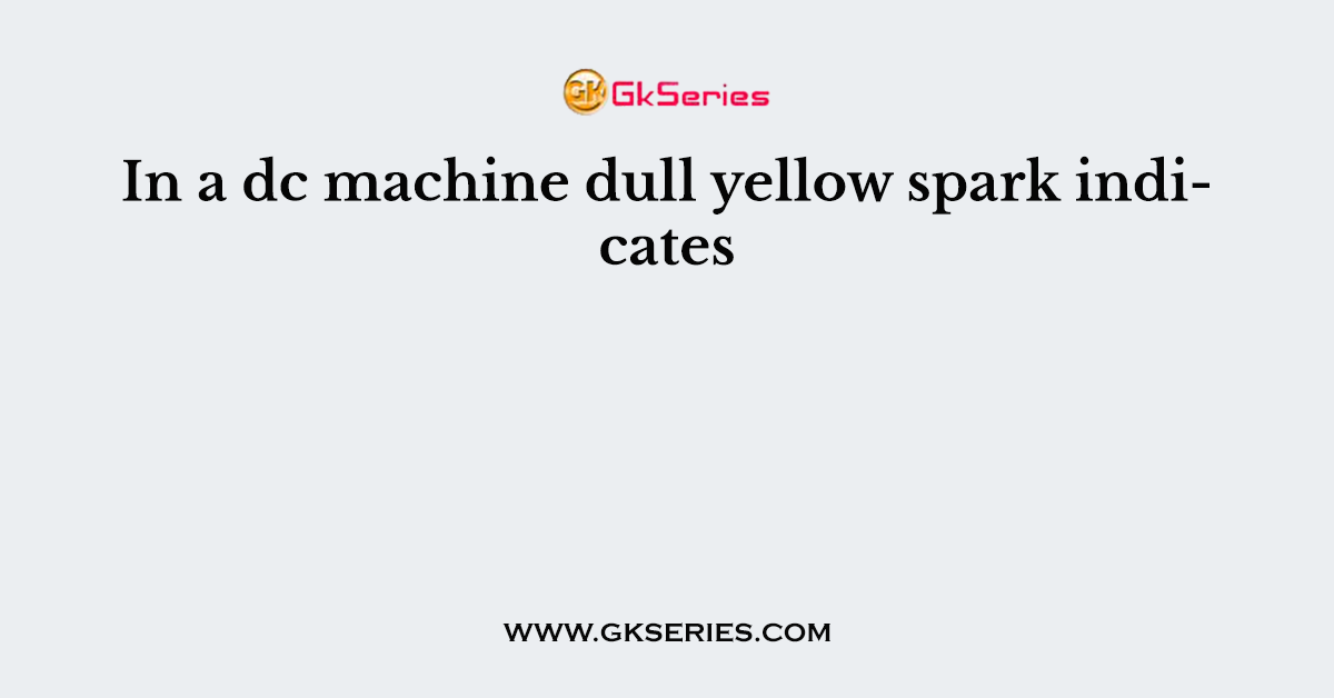 In a dc machine dull yellow spark indicates