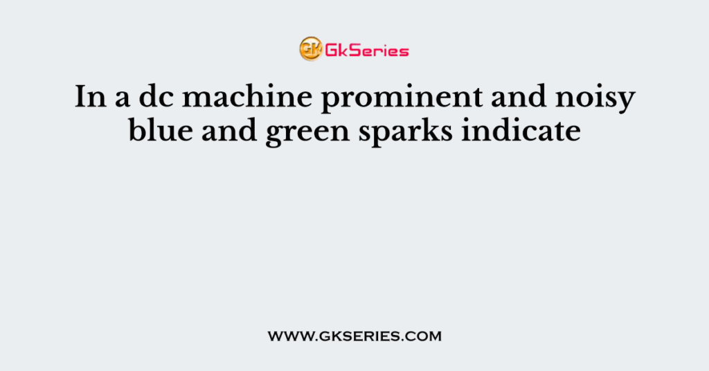 In a dc machine prominent and noisy blue and green sparks indicate