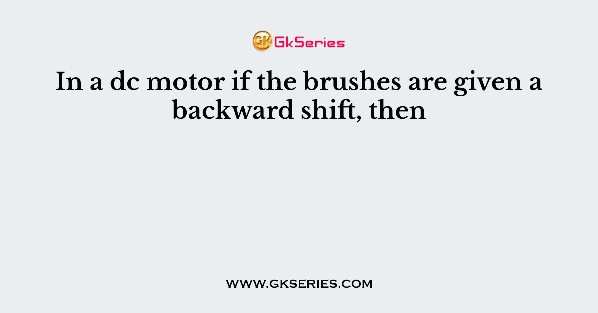 In a dc motor if the brushes are given a backward shift, then