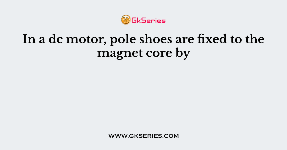 In a dc motor, pole shoes are fixed to the magnet core by