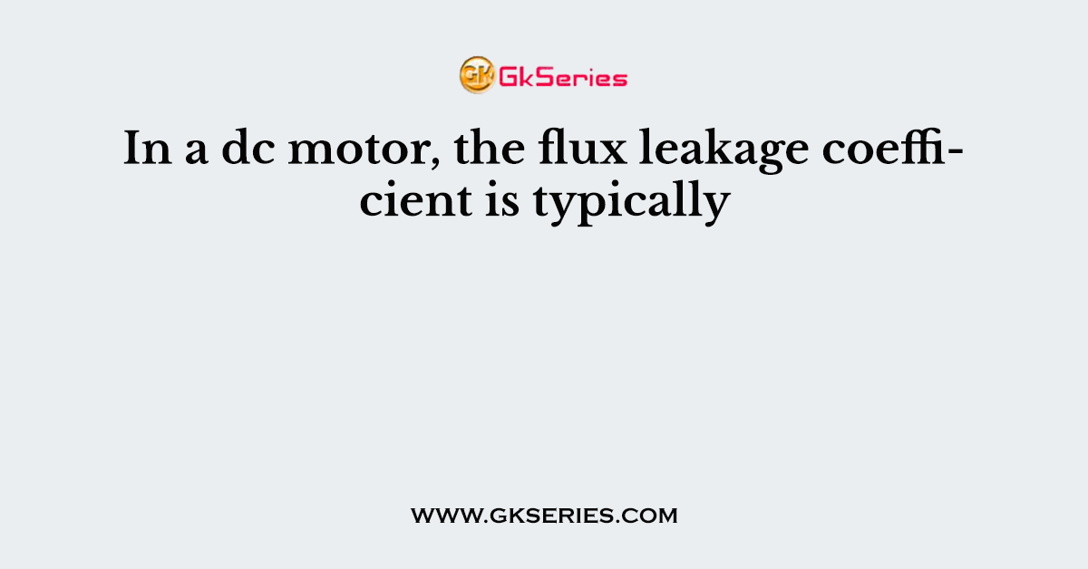 In a dc motor, the flux leakage coefficient is typically