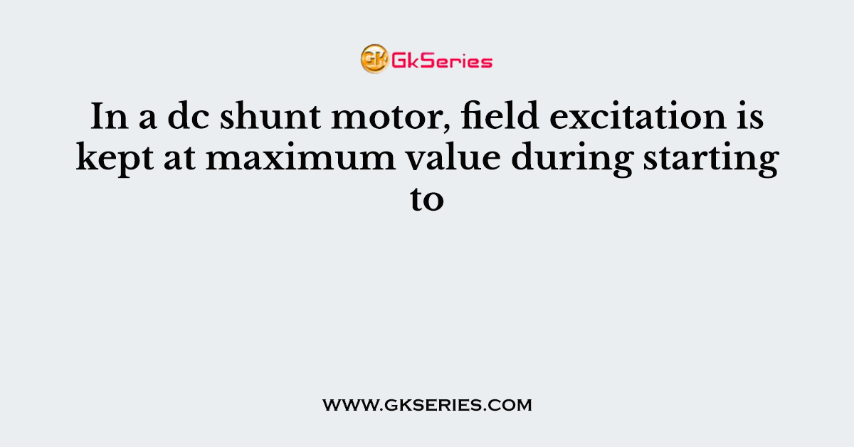 In a dc shunt motor, field excitation is kept at maximum value during starting to