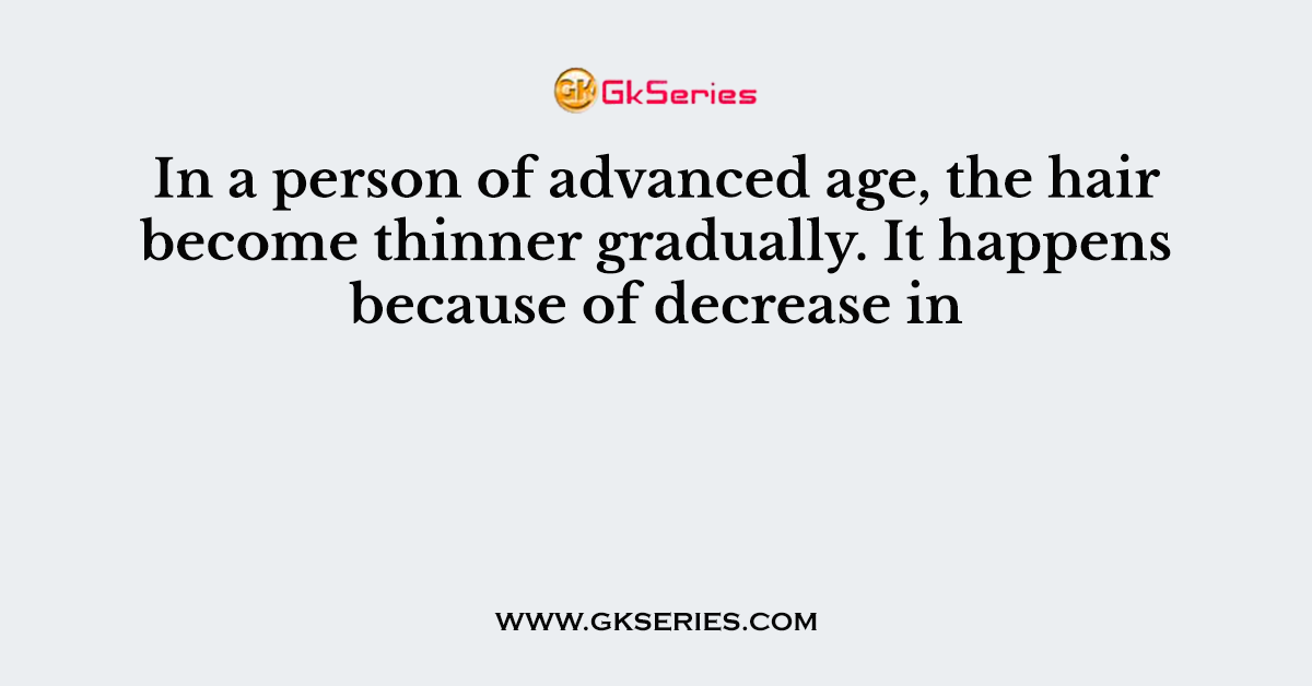 In a person of advanced age, the hair become thinner gradually. It happens because of decrease in