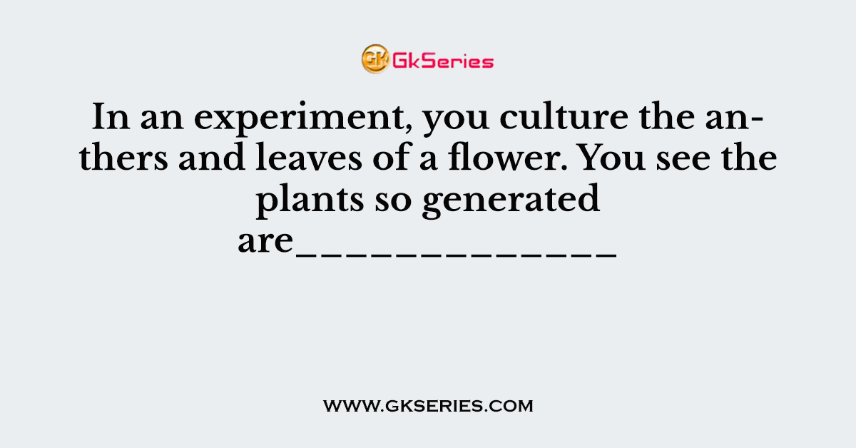 In an experiment, you culture the anthers and leaves of a flower. You see the plants so generated are_____________