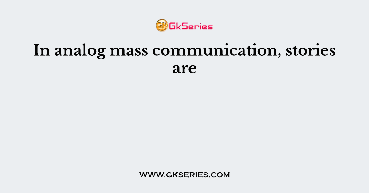 In analog mass communication, stories are