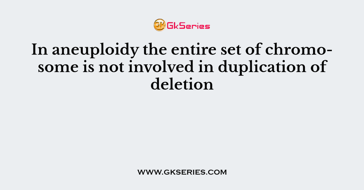 In aneuploidy the entire set of chromosome is not involved in duplication of deletion