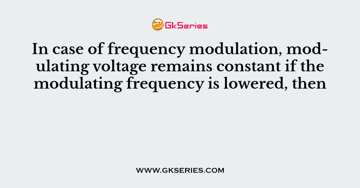 In case of frequency modulation, modulating voltage remains constant if the modulating frequency is lowered, then