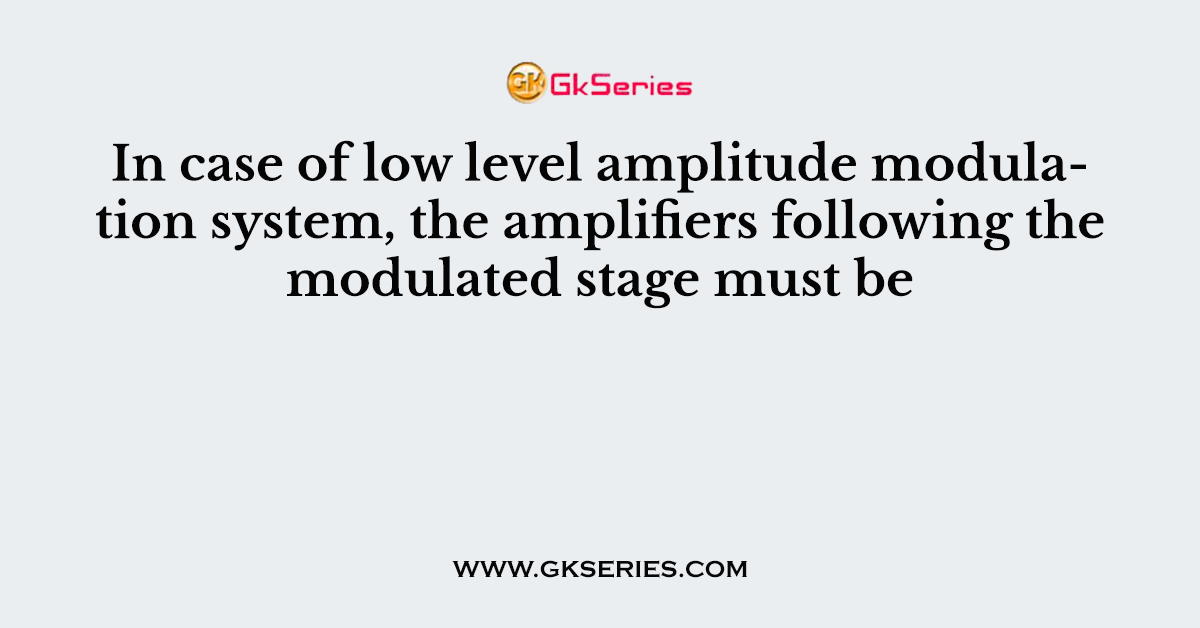 In case of low level amplitude modulation system, the amplifiers following the modulated stage must be